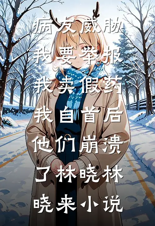 病友威胁我要举报我卖假药，我自首后他们崩溃了林晓林晓来小说