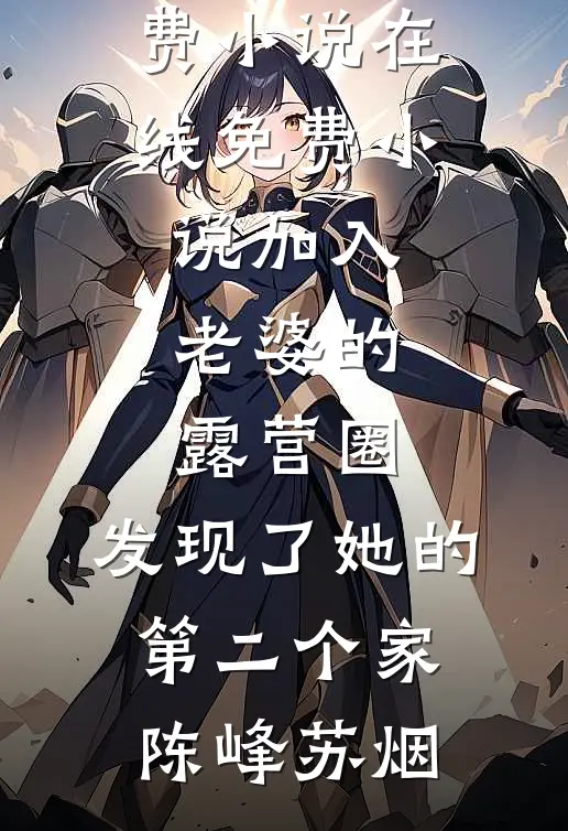 加入老婆的露营圈，发现了她的第二个家陈峰苏烟完整免费小说_在线免费小说加入老婆的露营圈，发现了她的第二个家(陈峰苏烟)