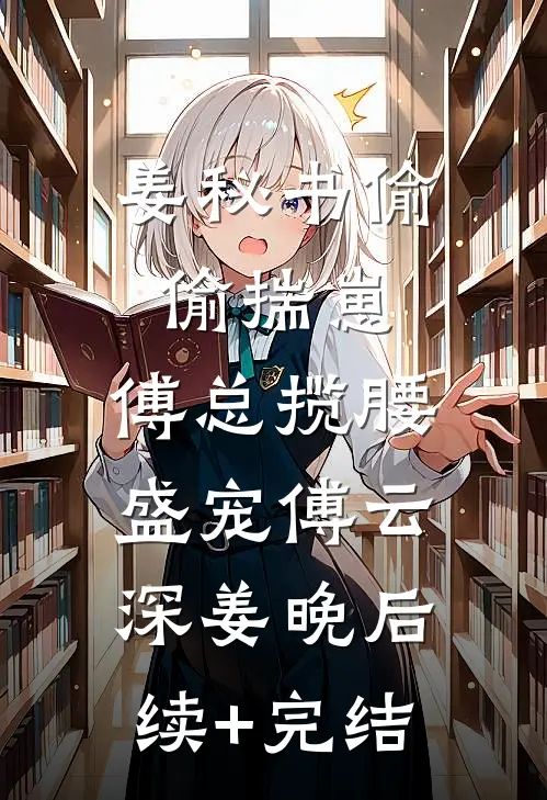 姜秘书偷偷揣崽，傅总揽腰盛宠傅云深姜晚后续+完结