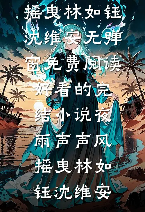 夜雨声声风摇曳林如钰沈维安无弹窗免费阅读_好看的完结小说夜雨声声风摇曳林如钰沈维安