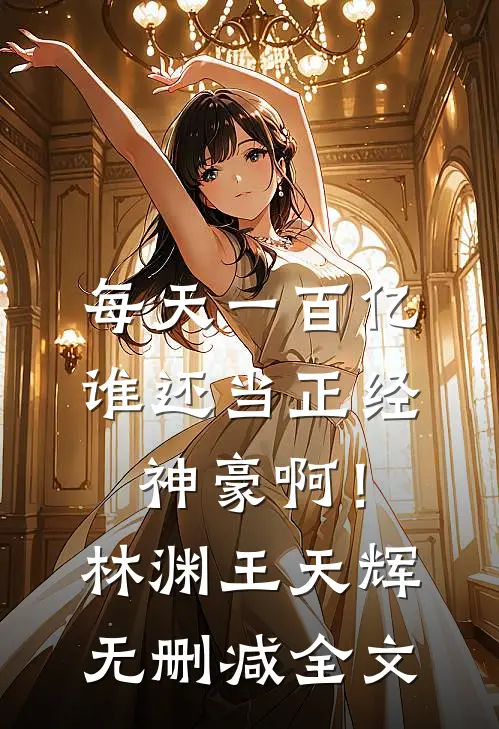 每天一百亿，谁还当正经神豪啊！林渊王天辉无删减全文