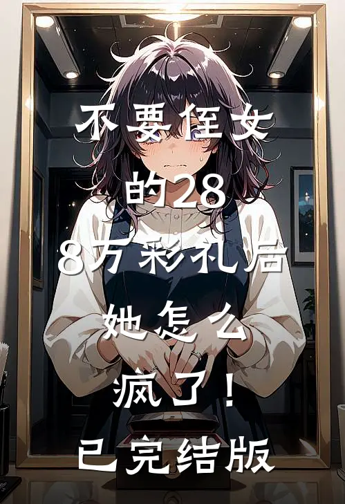 不要侄女的28.8万彩礼后，她怎么疯了！已完结版