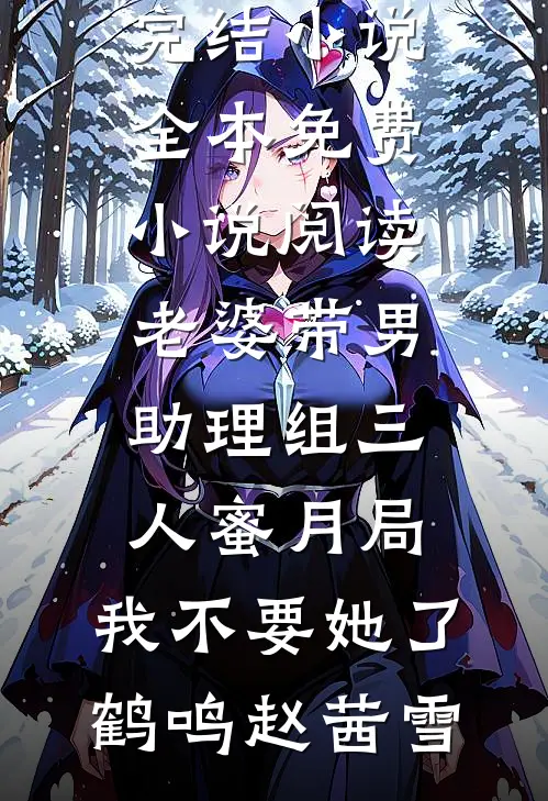 老婆带男助理组三人蜜月局，我不要她了(鹤鸣赵茜雪)完结小说_全本免费小说阅读老婆带男助理组三人蜜月局，我不要她了(鹤鸣赵茜雪)