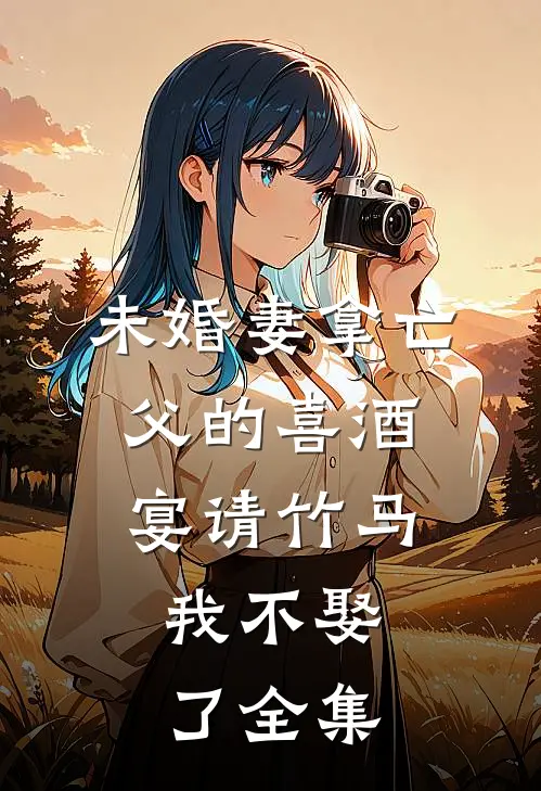 未婚妻拿亡父的喜酒宴请竹马，我不娶了全集