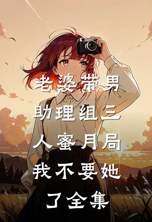 老婆带男助理组三人蜜月局，我不要她了全集