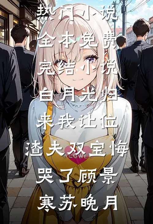 白月光归来我让位，渣夫双宝悔哭了顾景寒苏晚月完结热门小说_全本免费完结小说白月光归来我让位，渣夫双宝悔哭了顾景寒苏晚月