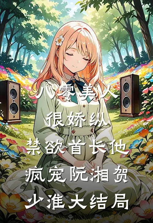 八零美人很娇纵，禁欲首长他疯宠阮湘贺少淮大结局