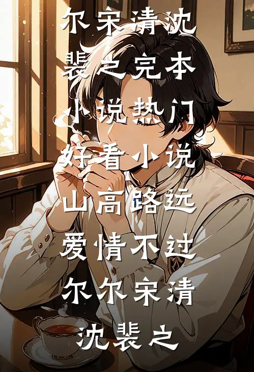 山高路远，爱情不过尔尔宋清沈裴之完本小说_热门好看小说山高路远，爱情不过尔尔宋清沈裴之