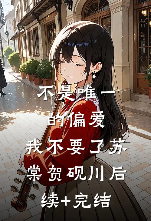 不是唯一的偏爱，我不要了苏棠贺砚川后续+完结