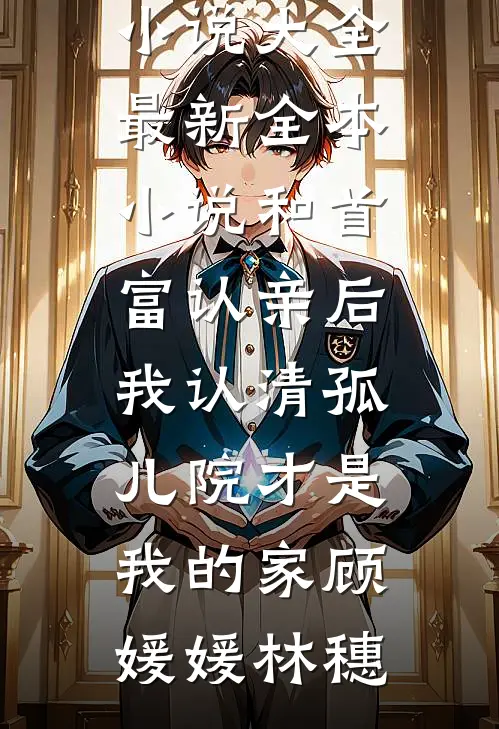 和首富认亲后，我认清孤儿院才是我的家(顾媛媛林穗)完结小说大全_最新全本小说和首富认亲后，我认清孤儿院才是我的家顾媛媛林穗