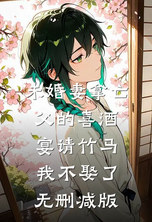 未婚妻拿亡父的喜酒宴请竹马，我不娶了无删减版
