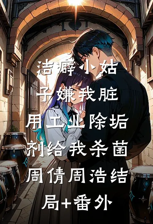 洁癖小姑子嫌我脏，用工业除垢剂给我杀菌周倩周浩结局+番外
