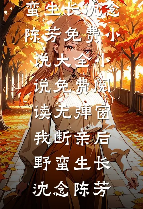 我断亲后野蛮生长(沈念陈芳)免费小说大全_小说免费阅读无弹窗我断亲后野蛮生长(沈念陈芳)