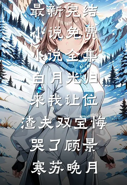 白月光归来我让位，渣夫双宝悔哭了(顾景寒苏晚月)最新完结小说_免费小说全集白月光归来我让位，渣夫双宝悔哭了顾景寒苏晚月
