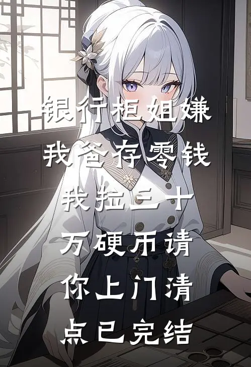 银行柜姐嫌我爸存零钱，我拉三十万硬币请你上门清点已完结