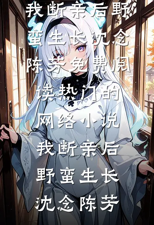 我断亲后野蛮生长沈念陈芳免费阅读_热门的网络小说我断亲后野蛮生长沈念陈芳