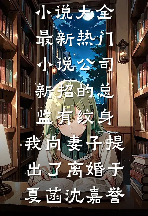 公司新招的总监有纹身，我向妻子提出了离婚于夏菡沈嘉誉热门小说大全_最新热门小说公司新招的总监有纹身，我向妻子提出了离婚于夏菡沈嘉誉