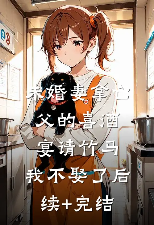 未婚妻拿亡父的喜酒宴请竹马，我不娶了后续+完结