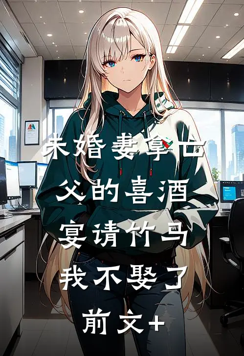 未婚妻拿亡父的喜酒宴请竹马，我不娶了前文+