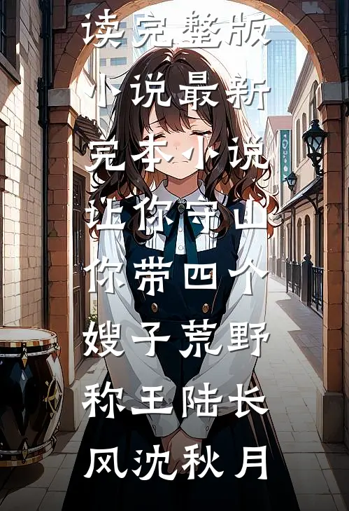 让你守山，你带四个嫂子荒野称王陆长风沈秋月免费阅读完整版小说_最新完本小说让你守山，你带四个嫂子荒野称王(陆长风沈秋月)