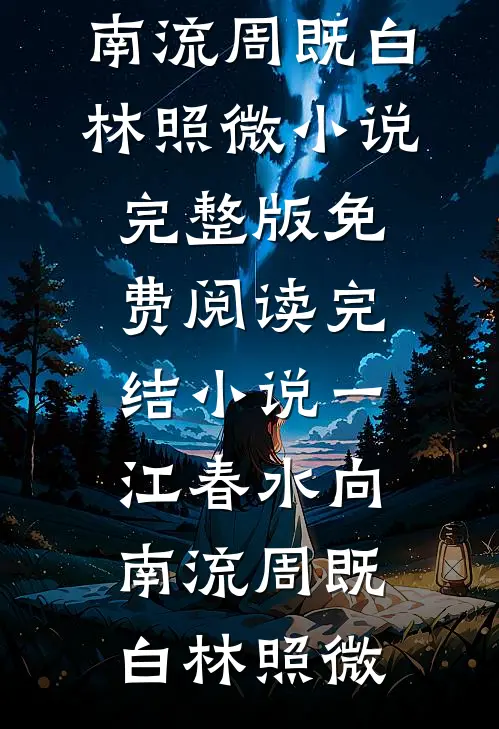 一江春水向南流周既白林照微小说完整版免费阅读_完结小说一江春水向南流周既白林照微