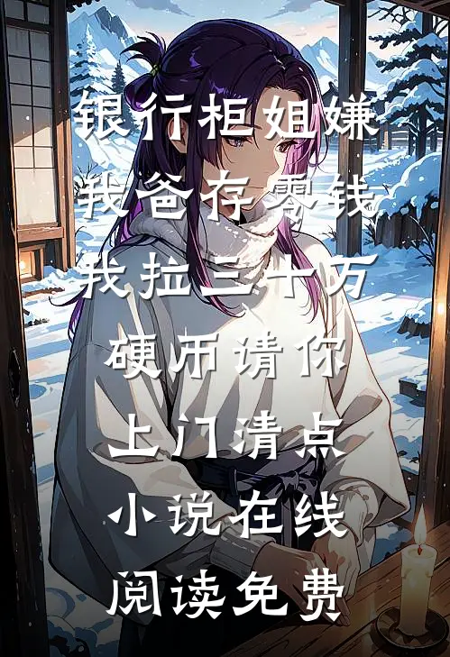 银行柜姐嫌我爸存零钱，我拉三十万硬币请你上门清点小说在线阅读免费
