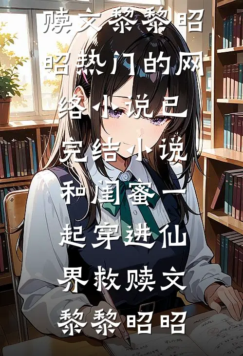 和闺蜜一起穿进仙界救赎文黎黎昭昭热门的网络小说_已完结小说和闺蜜一起穿进仙界救赎文(黎黎昭昭)