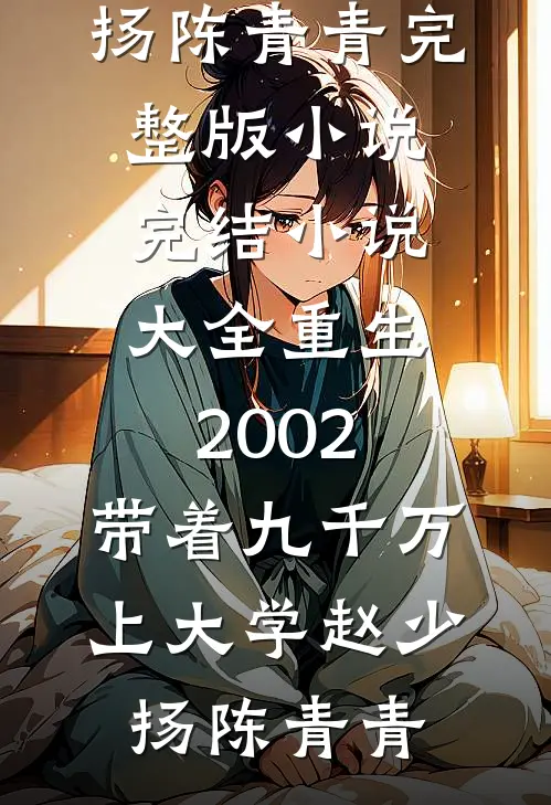 重生2002，带着九千万上大学(赵少扬陈青青)完整版小说_完结小说大全重生2002，带着九千万上大学赵少扬陈青青