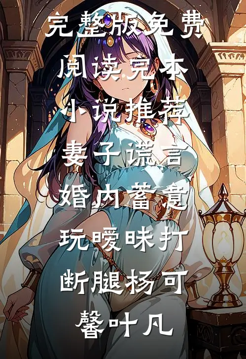 妻子谎言，婚内蓄意玩暧昧打断腿(杨可馨叶凡)完整版免费阅读_完本小说推荐妻子谎言，婚内蓄意玩暧昧打断腿(杨可馨叶凡)