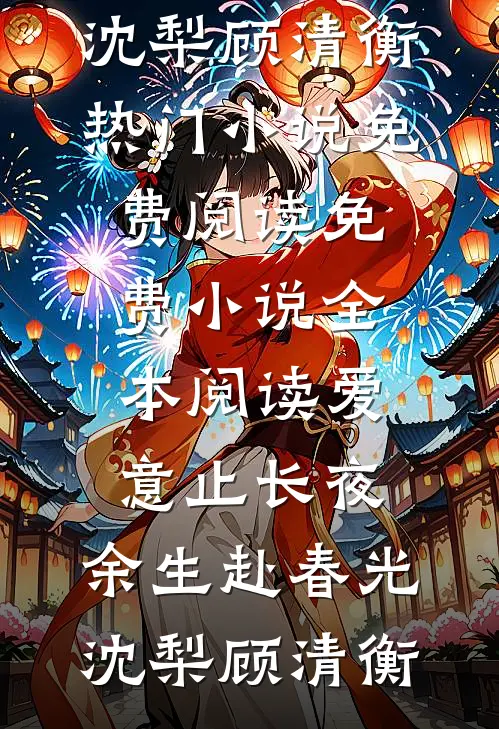 爱意止长夜，余生赴春光沈梨顾清衡热门小说免费阅读_免费小说全本阅读爱意止长夜，余生赴春光(沈梨顾清衡)