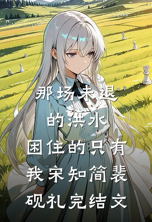 那场未退的洪水，困住的只有我宋知简裴砚礼完结文