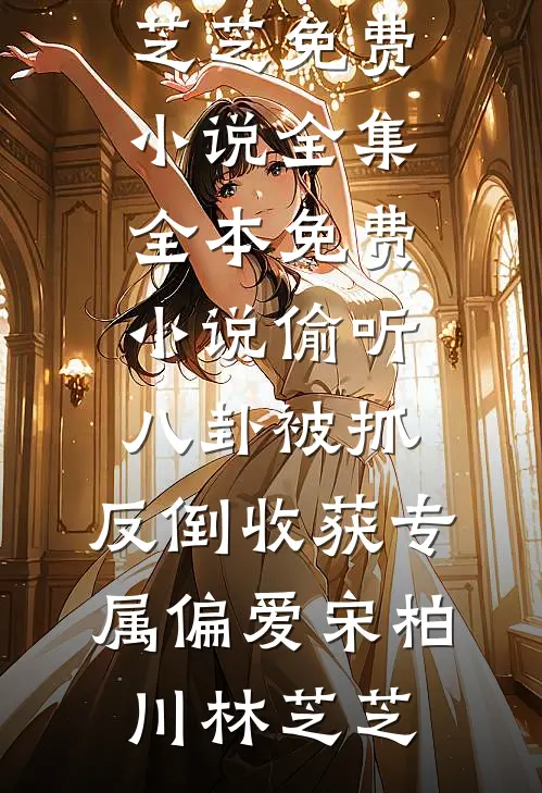 偷听八卦被抓，反倒收获专属偏爱(宋柏川林芝芝)免费小说全集_全本免费小说偷听八卦被抓，反倒收获专属偏爱(宋柏川林芝芝)