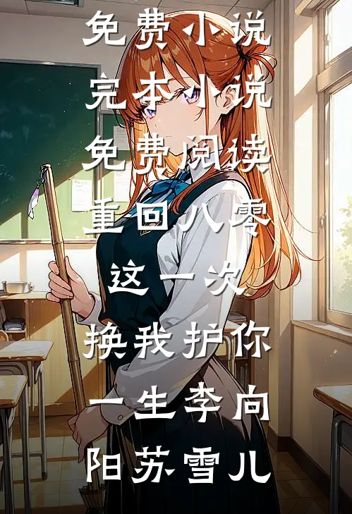 重回八零：这一次，换我护你一生李向阳苏雪儿全本免费小说_完本小说免费阅读重回八零：这一次，换我护你一生(李向阳苏雪儿)