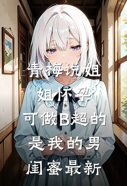 青梅说姐姐怀孕，可做B超的是我的男闺蜜最新