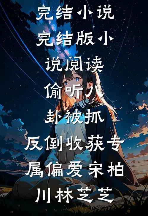 偷听八卦被抓，反倒收获专属偏爱(宋柏川林芝芝)推荐完结小说_完结版小说阅读偷听八卦被抓，反倒收获专属偏爱宋柏川林芝芝