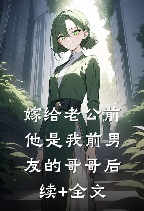 嫁给老公前，他是我前男友的哥哥后续+全文