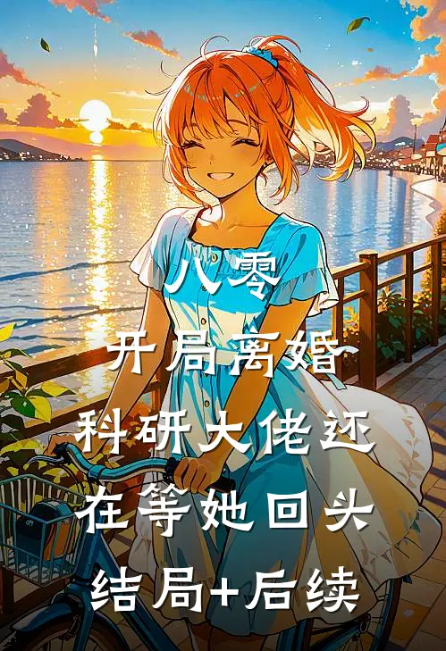 八零：开局离婚，科研大佬还在等她回头结局+后续