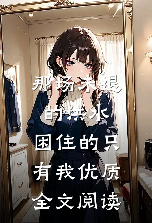 那场未退的洪水，困住的只有我优质全文阅读