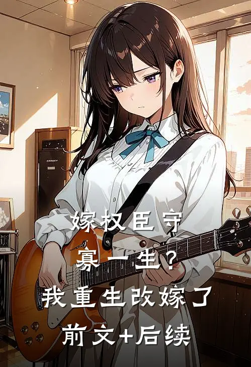 嫁权臣守寡一生？我重生改嫁了前文+后续