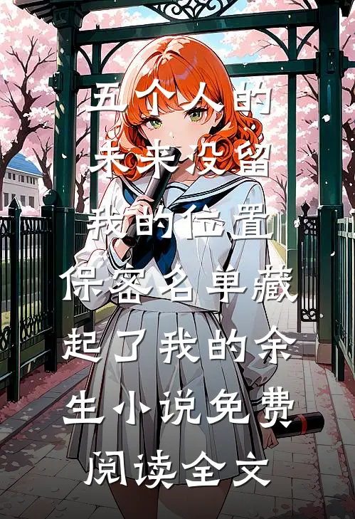 五个人的未来没留我的位置，保密名单藏起了我的余生小说免费阅读全文