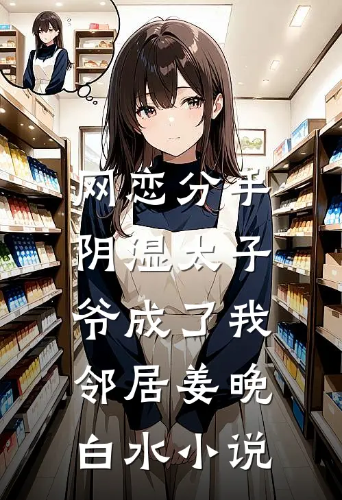 网恋分手，阴湿太子爷成了我邻居姜晚白水小说
