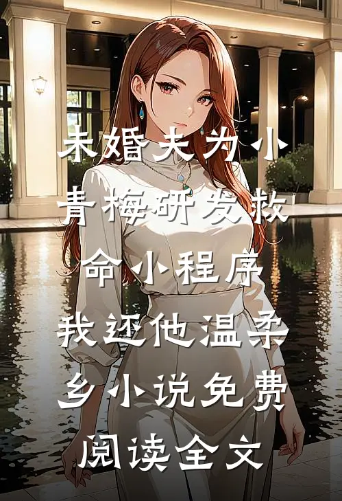未婚夫为小青梅研发救命小程序，我还他温柔乡小说免费阅读全文
