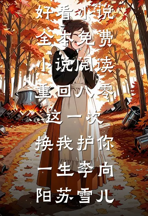 重回八零：这一次，换我护你一生李向阳苏雪儿最新好看小说_全本免费小说阅读重回八零：这一次，换我护你一生李向阳苏雪儿