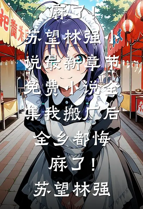 我搬厂后，全乡都悔麻了！苏望林强小说最新章节_免费小说全集我搬厂后，全乡都悔麻了！苏望林强