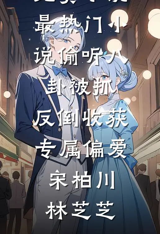偷听八卦被抓，反倒收获专属偏爱(宋柏川林芝芝)最新免费小说_最热门小说偷听八卦被抓，反倒收获专属偏爱宋柏川林芝芝