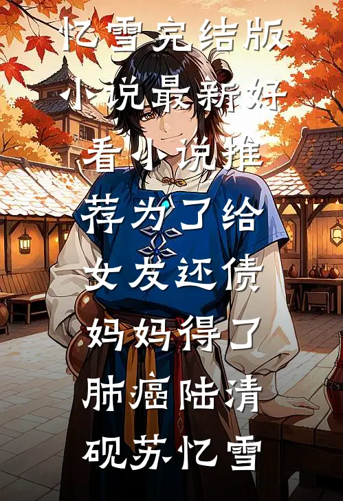 为了给女友还债，妈妈得了肺癌陆清砚苏忆雪完结版小说_最新好看小说推荐为了给女友还债，妈妈得了肺癌陆清砚苏忆雪