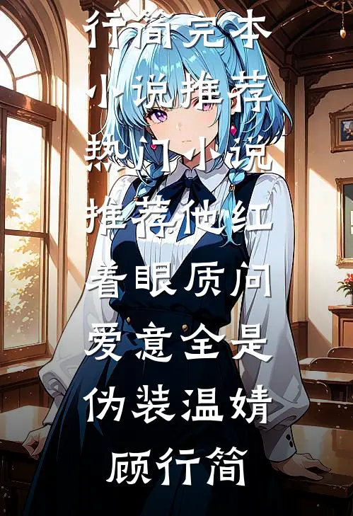 他红着眼质问，爱意全是伪装温婧顾行简完本小说推荐_热门小说推荐他红着眼质问，爱意全是伪装(温婧顾行简)