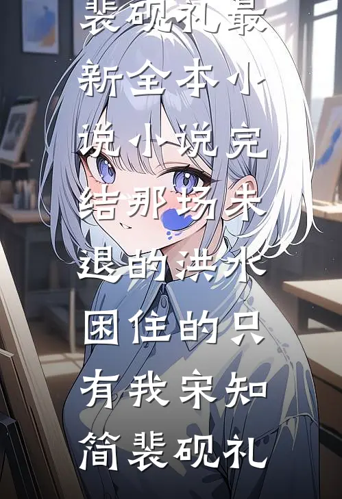 那场未退的洪水，困住的只有我(宋知简裴砚礼)最新全本小说_小说完结那场未退的洪水，困住的只有我(宋知简裴砚礼)