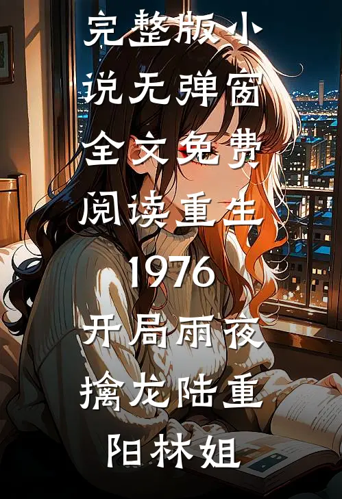 重生1976：开局雨夜擒龙(陆重阳林姐)免费阅读完整版小说_无弹窗全文免费阅读重生1976：开局雨夜擒龙(陆重阳林姐)