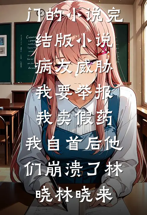 病友威胁我要举报我卖假药，我自首后他们崩溃了林晓林晓来热门的小说_完结版小说病友威胁我要举报我卖假药，我自首后他们崩溃了林晓林晓来
